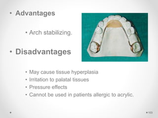 • Advantages
• Arch stabilizing.
• Disadvantages
• May cause tissue hyperplasia
• Irritation to palatal tissues
• Pressure effects
• Cannot be used in patients allergic to acrylic.
103
 