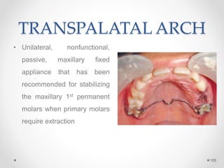 TRANSPALATAL ARCH
• Unilateral, nonfunctional,
passive, maxillary fixed
appliance that has been
recommended for stabilizing
the maxillary 1st permanent
molars when primary molars
require extraction
105
 