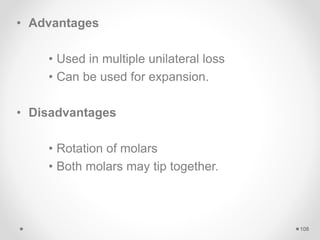 • Advantages
• Used in multiple unilateral loss
• Can be used for expansion.
• Disadvantages
• Rotation of molars
• Both molars may tip together.
108
 