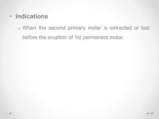 • Indications
o When the second primary molar is extracted or lost
before the eruption of 1st permanent molar.
110
 