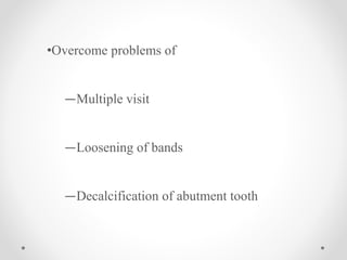 •Overcome problems of
―Multiple visit
―Loosening of bands
―Decalcification of abutment tooth
 