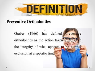 DEFINITIONS
Preventive Orthodontics
Graber (1966) has defined preventive
orthodontics as the action taken to preserve
the integrity of what appears to be normal
occlusion at a specific time
3
 