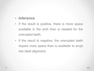 • Inference
• If the result is positive, there is more space
available in the arch than is needed for the
unerupted teeth.
• If the result is negative, the unerupted teeth
require more space than is available to erupt
into ideal alignment.
43
 