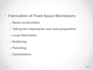 • Fabrication of Fixed Space Maintainers
o Band construction
o Taking the impression and cast preparation
o Loop fabrication
o Soldering
o Polishing
o Cementation.
50
 