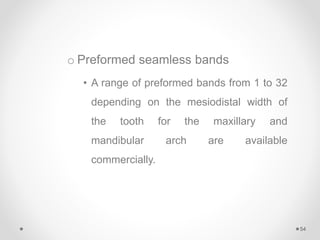 o Preformed seamless bands
• A range of preformed bands from 1 to 32
depending on the mesiodistal width of
the tooth for the maxillary and
mandibular arch are available
commercially.
54
 