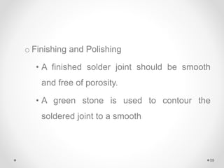 o Finishing and Polishing
• A finished solder joint should be smooth
and free of porosity.
• A green stone is used to contour the
soldered joint to a smooth
59
 