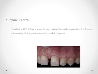 • Space Control
Gainsforth in 1955 defined it as careful supervision of the developing dentition; it reflects an
understanding of the dynamic nature of occlusal development.
6
 