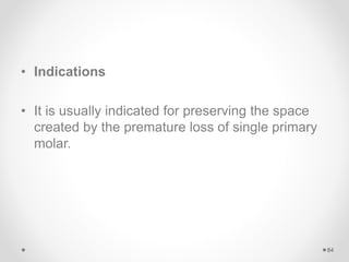 • Indications
• It is usually indicated for preserving the space
created by the premature loss of single primary
molar.
84
 