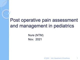 Post operative pain assessment
and management in pediatrics
Nure (NTM)
Nov. 2021
4/7/2023 1
UoG, Department of Anesthesia.
 