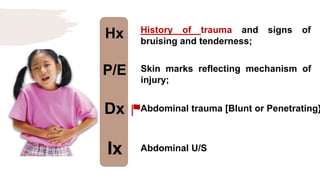 Hx
P/E
Dx
Ix
History of trauma and signs of
bruising and tenderness;
Skin marks reflecting mechanism of
injury;
Abdominal trauma [Blunt or Penetrating}
Abdominal U/S
 