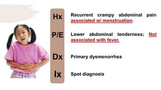 Hx
P/E
Dx
Ix
Recurrent crampy abdominal pain
associated w/ menstruation.
Lower abdominal tenderness; Not
associated with fever.
Primary dysmenorrhea
Spot diagnosis
 