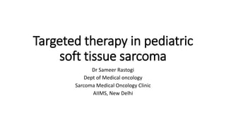 Targeted therapy in pediatric
soft tissue sarcoma
Dr Sameer Rastogi
Dept of Medical oncology
Sarcoma Medical Oncology Clinic
AIIMS, New Delhi
 