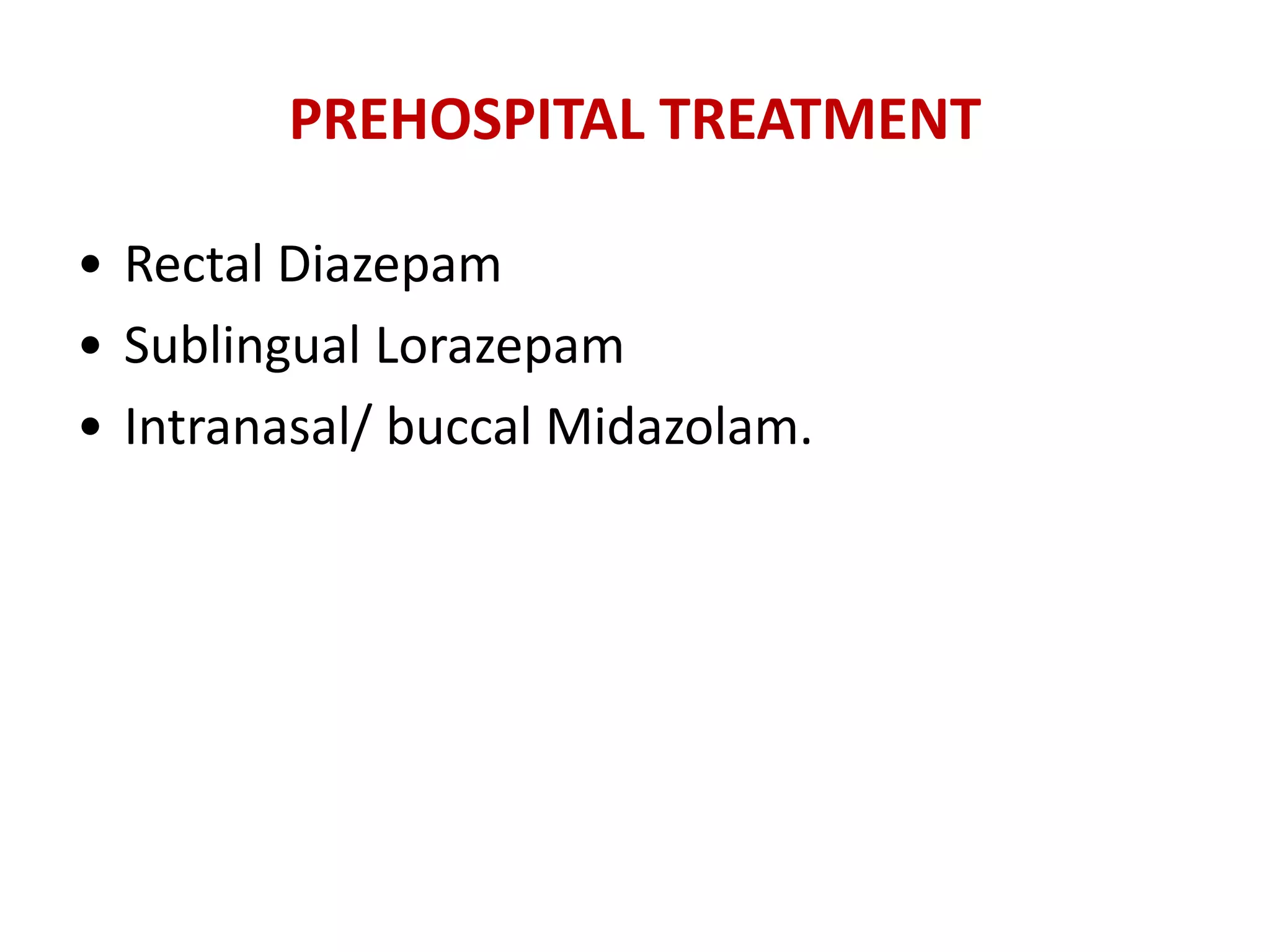 PREHOSPITAL TREATMENT
• Rectal Diazepam
• Sublingual Lorazepam
• Intranasal/ buccal Midazolam.
 