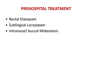 PREHOSPITAL TREATMENT
• Rectal Diazepam
• Sublingual Lorazepam
• Intranasal/ buccal Midazolam.
 