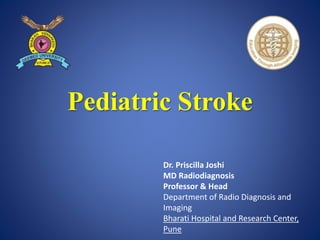 Pediatric Stroke
Dr. Priscilla Joshi
MD Radiodiagnosis
Professor & Head
Department of Radio Diagnosis and
Imaging
Bharati Hospital and Research Center,
Pune
 