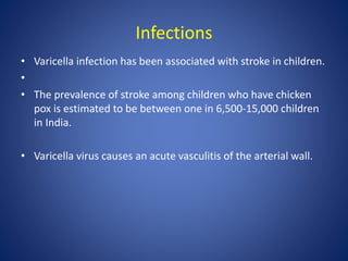 Infections
• Varicella infection has been associated with stroke in children.
•
• The prevalence of stroke among children who have chicken
pox is estimated to be between one in 6,500-15,000 children
in India.
• Varicella virus causes an acute vasculitis of the arterial wall.
 