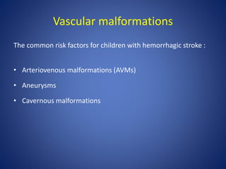 Vascular malformations
The common risk factors for children with hemorrhagic stroke :
• Arteriovenous malformations (AVMs)
• Aneurysms
• Cavernous malformations
 