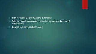  High resolution CT or MRI scans- diagnosis.
 Selective spinal angiography- outline feeding vessels & extend of
malformation.
 Surgical excision possible in many.
 