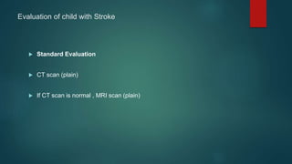 Evaluation of child with Stroke
 Standard Evaluation
 CT scan (plain)
 If CT scan is normal , MRI scan (plain)
 