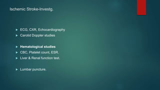 Ischemic Stroke-Investg.
 ECG, CXR, Echocardiography
 Carotid Doppler studies
 Hematological studies
 CBC, Platelet count, ESR.
 Liver & Renal function test.
 Lumbar puncture.
 