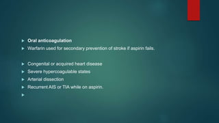  Oral anticoagulation
 Warfarin used for secondary prevention of stroke if aspirin fails.
 Congenital or acquired heart disease
 Severe hypercoagulable states
 Arterial dissection
 Recurrent AIS or TIA while on aspirin.

 