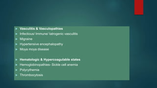  Vasculitis & Vasculopathies
 Infectious/ Immune/ Iatrogenic vasculitis
 Migraine
 Hypertensive encephalopathy
 Moya moya disease
 Hematologic & Hypercoagulable states
 Hemoglobinopathies- Sickle cell anemia
 Polycythemia
 Thrombocytosis
 