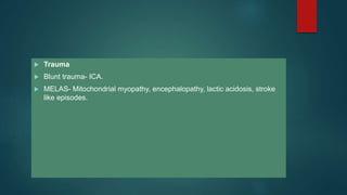  Trauma
 Blunt trauma- ICA.
 MELAS- Mitochondrial myopathy, encephalopathy, lactic acidosis, stroke
like episodes.
 