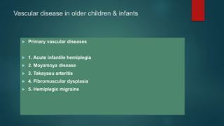 Vascular disease in older children & infants
 Primary vascular diseases
 1. Acute infantile hemiplegia
 2. Moyamoya disease
 3. Takayasu arteritis
 4. Fibromuscular dysplasia
 5. Hemiplegic migraine
 