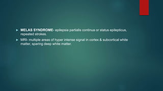  MELAS SYNDROME- epilepsia partialis continua or status epilepticus,
repeated strokes.
 MRI- multiple areas of hyper intense signal in cortex & subcortical white
matter, sparing deep white matter.
 