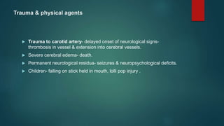 Trauma & physical agents
 Trauma to carotid artery- delayed onset of neurological signs-
thrombosis in vessel & extension into cerebral vessels.
 Severe cerebral edema- death.
 Permanent neurological residua- seizures & neuropsychological deficits.
 Children- falling on stick held in mouth, lolli pop injury .
 