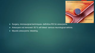  Surgery, microsurgical techniques- definitive RX for aneurysms.
 Aneurysm not removed- 50 % will bleed- serious neurological deficits.
 Mycotic aneurysms- bleeding.
 