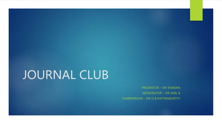 JOURNAL CLUB
PRESENTOR – DR SHARAN
MODERATOR – DR ANIL B
CHAIRPERSON – DR O B PATTANSHETTY
 