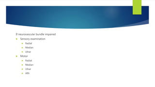 If neurovascular bundle impaired
 Sensory examination
 Radial
 Median
 Ulnar
 Motor
 Radial
 Median
 Ulnar
 AIN
 