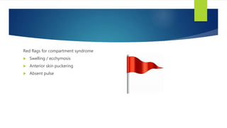 Red flags for compartment syndrome
 Swelling / ecchymosis
 Anterior skin puckering
 Absent pulse
 