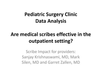 Pediatric Surgery Clinic
Data Analysis
Are medical scribes effective in the
outpatient setting?
Scribe Impact for providers:
Sanjay Krishnaswami, MD, Mark
Silen, MD and Garret Zallen, MD
 
