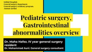 Pediatric surgery,
Gastrointestinal
abnormalities overview
Dr. Maha Hafez. IV year general surgery
resident
Dr. Mohammad Auni. General surgery consultant
Istiklal Hospital.
General surgery department.
General surgery residency program.
Amman-Jordan
 