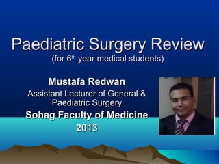 Paediatric Surgery ReviewPaediatric Surgery Review
(for 6(for 6thth
year medical students)year medical students)
Mustafa RedwanMustafa Redwan
Assistant Lecturer of General &Assistant Lecturer of General &
Paediatric SurgeryPaediatric Surgery
Sohag Faculty of MedicineSohag Faculty of Medicine
20132013
 