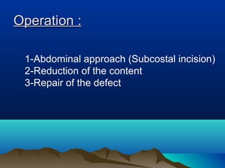 Operation :Operation :
1-Abdominal approach (Subcostal incision)
2-Reduction of the content
3-Repair of the defect
 