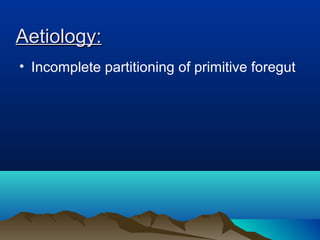Aetiology:Aetiology:
• Incomplete partitioning of primitive foregut
 