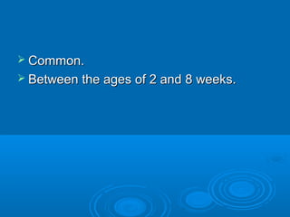  Common.Common.
 Between the ages of 2 and 8 weeks.Between the ages of 2 and 8 weeks.
 