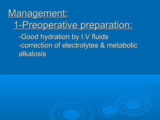 Management:Management:
1-Preoperative preparation:1-Preoperative preparation:
-Good hydration by I.V fluids-Good hydration by I.V fluids
-correction of electrolytes & metabolic-correction of electrolytes & metabolic
alkalosisalkalosis
 