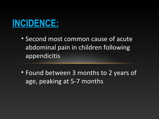 INCIDENCE:
• Second most common cause of acute
abdominal pain in children following
appendicitis
• Found between 3 months to 2 years of
age, peaking at 5-7 months
 