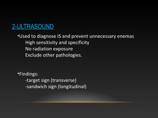 2-ULTRASOUND
•Used to diagnose IS and prevent unnecessary enemas
High sensitivity and specificity
No radiation exposure
Exclude other pathologies.
•Findings:
-target sign (transverse)
-sandwich sign (longitudinal)
 