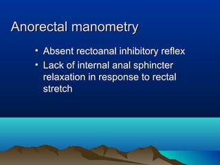 Anorectal manometryAnorectal manometry
• Absent rectoanal inhibitory reflex
• Lack of internal anal sphincter
relaxation in response to rectal
stretch
 