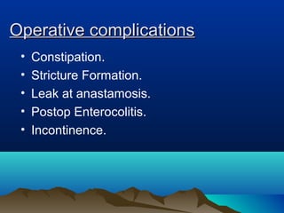 Operative complicationsOperative complications
• Constipation.
• Stricture Formation.
• Leak at anastamosis.
• Postop Enterocolitis.
• Incontinence.
 