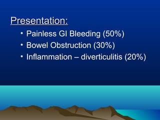 Presentation:Presentation:
• Painless GI Bleeding (50%)
• Bowel Obstruction (30%)
• Inflammation – diverticulitis (20%)
 