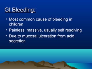 GI Bleeding:GI Bleeding:
• Most common cause of bleeding in
children
• Painless, massive, usually self resolving
• Due to mucosal ulceration from acid
secretion
 