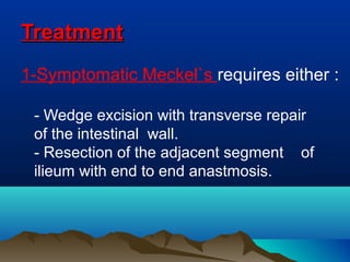 TreatmentTreatment
1-Symptomatic Meckel`s requires either :
- Wedge excision with transverse repair
of the intestinal wall.
- Resection of the adjacent segment of
ilieum with end to end anastmosis.
 