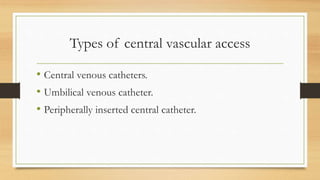Types of central vascular access
• Central venous catheters.
• Umbilical venous catheter.
• Peripherally inserted central catheter.
 