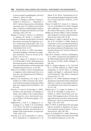 146  Pediatric Swallowing and Feeding: Assessment and Management
in term neonatal encephalopathy. Journal of
Pediatrics, 146(4), 453–460.
Montastruc, J., Marque, P., Moulis, F., Bourg, V.,
Lambert, V., Durrieu, G., . . . Montastruc, F.
(2017). Adverse drug reactions of botulinum
neurotoxin type A in children with cerebral
palsy: A pharmaco-epidemiological study in
VigiBase. Developmental Medicine and Child
Neurology, 59(3), 329–334.
Morgan, C., Crowle, C., Goyen, T. A., Hardman,
C., Jackman, M., Novak, I.,  Badawi, N.
(2016). Sensitivity and specificity of General
Movements Assessment for diagnostic accu-
racy of detecting cerebral palsy early in an
Australian context. Journal of Paediatrics and
Child Health, 52(1), 54–59.
Moss, H. B.,  Green, A. (1982). Neuroleptic-
associated dysphagia confirmed by esopha-
geal manometry. American Journal of Psy-
chiatry, 139, 515–516.
Msall, M. E., Rogers, B. T., Ripstein, H., Lyon,
N.,  Wilczenski, F. (1997). Measurements of
functional outcomes in children with cerebral
palsy. Mental Retardation and Developmental
Disabilities Researh Reviews, 3, 194–203.
Nelson, K. B.,  Blair, E. (2015). Prenatal factors
in singletons with cerebral palsy born at or
near term. New England Journal of Medicine,
373(10), 946–953.
Nelson, K. B., Dambrosia, J. M., Ting, T. Y., 
Grether, J. K. (1996). Uncertain value of elec-
tronic fetal monitoring in predicting cerebral
palsy. New England Journal of Medicine, 334,
613–618.
Norman, V., Louw, B.,  Kritzinger, A. (2007).
Incidence and description of dysphagia in
infants and toddlers with tracheostomies:
A retrospective review. International Jour-
nal of Pediatric Otorhinolaryngology, 71(7),
1087–1109.
Ongkasuwan, J., Turk, C. L., Rappazzo, C. A.,
Lavergne, K. A., Smith, E. O.,  Friedman,
E. M. (2014). The effect of a speaking valve
on laryngeal aspiration and penetration in
children with tracheostomies. Laryngoscope,
124(6), 1469–1474.
Overman, A. E., Liu, M., Kurachek, S. C., Shreve,
M. R., Maynard, R. C., Mammel, M. C., 
Moore, B. M. (2013). Tracheostomy for in-
fants requiring prolonged mechanical ventila-
tion: 10 years’ experience. Pediatrics, 131(5),
e1491–e1496.
Penzes, P., Cahill, M. E., Jones, K. A., VanLeeu-
wen, J. E.,  Woolfrey, K. M. (2011). Dendritic
spine pathology in neuropsychiatric disor-
ders. Nature Neuroscience, 14(3), 285–293.
Phillips, M.,  Pozzo-Miller, L. (2015). Dendritic
spine dysgenesis in autism related disorders.
Neuroscience Letters, 601, 30–40.
Pillo-Blocka, F., Adatia, I., Sharieff, W., McCrin-
dle, B. W.,  Zlotkin, S. (2004). Rapid ad-
vancement to more concentrated formula in
infants after surgery for congenital heart dis-
ease reduces duration of hospital stay: A ran-
domized clinical trial. Journal of Pediatrics,
145(6), 761–776.
Piper, M. C., Pinnell, L., Darrah, J.,  Mahapatra,
A. K. (1992). Construction and validation of
the Alberta Infant Motor Scale (AIMS). Cana-
dian Journal of Public Health, 83(Suppl. 2),
S46–S50.
Prahl, C., Kuijpers-Jagtman, A. M., Van’t Hof,
M. A.,  Prahl-Andersen, B. (2005). Infant
orthopedics in UCLP: Effect on feeding,
weight, and length: A randomized clinical
trial (Dutchcleft). Cleft Palate Craniofacial
Journal, 42(2), 171–177.
Prechtl, H. F. R. (1990). Qualitative changes of
spontaneous movements in fetus and preterm
infant are a marker of neurological dysfunc-
tion (Editorial). Early Human Development,
23, 151–158.
Quattrocchi, C. C., Longo, D., Delfino, L. N.,
Cilio, M. R., Piersigilli, F., Capua, M. D., . . .
Fariello, G. (2010). Dorsal brain stem syn-
drome: MR imaging location of brain stem
tegmental lesions in neonates with oral motor
dysfunction. American Journal of Neuroradi-
ology, 31(8), 1438–1442.
Rakic, P. (1995). A small step for the cell, a giant
leap for mankind: A hypothesis of neocor-
tical expansion during evolution. Trends in
Neurosciences, 18(9), 383–388.
Raynor, P.,  Rudolf, M. C. (1996). What do we
know about children who fail to thrive? Child
Care Health Development, 22, 241–250.
 